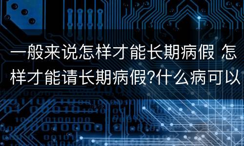 一般来说怎样才能长期病假 怎样才能请长期病假?什么病可以
