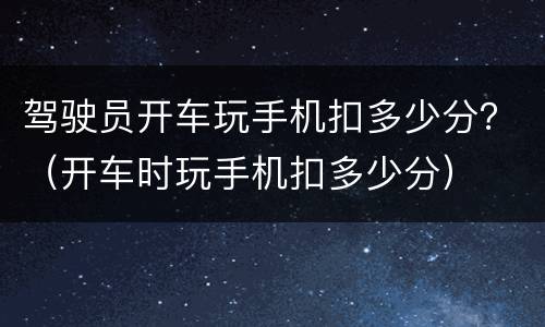 驾驶员开车玩手机扣多少分？（开车时玩手机扣多少分）