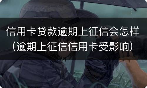 信用卡贷款逾期上征信会怎样（逾期上征信信用卡受影响）
