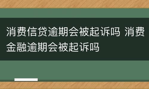 消费信贷逾期会被起诉吗 消费金融逾期会被起诉吗
