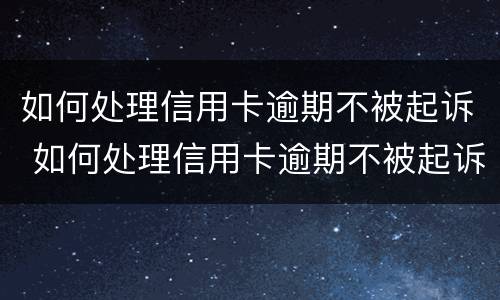如何处理信用卡逾期不被起诉 如何处理信用卡逾期不被起诉的案件
