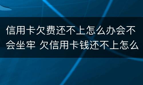 信用卡欠费还不上怎么办会不会坐牢 欠信用卡钱还不上怎么办会坐牢吗