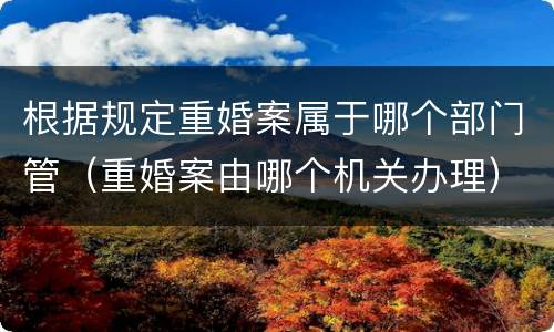 根据规定重婚案属于哪个部门管（重婚案由哪个机关办理）