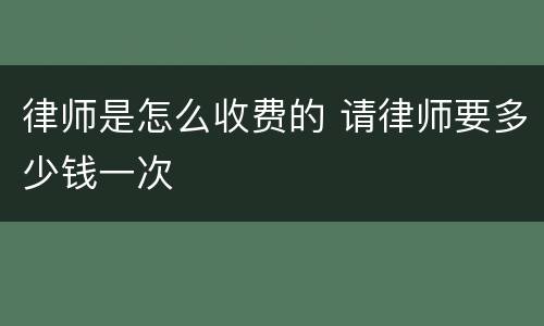 律师是怎么收费的 请律师要多少钱一次