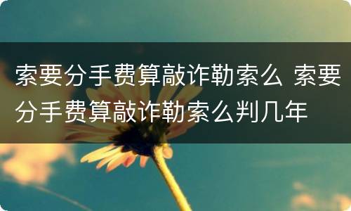 索要分手费算敲诈勒索么 索要分手费算敲诈勒索么判几年