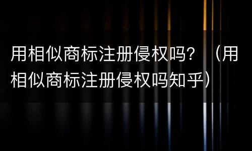 用相似商标注册侵权吗？（用相似商标注册侵权吗知乎）