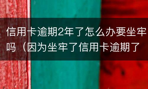 信用卡逾期2年了怎么办要坐牢吗（因为坐牢了信用卡逾期了怎么办）