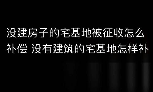 没建房子的宅基地被征收怎么补偿 没有建筑的宅基地怎样补偿