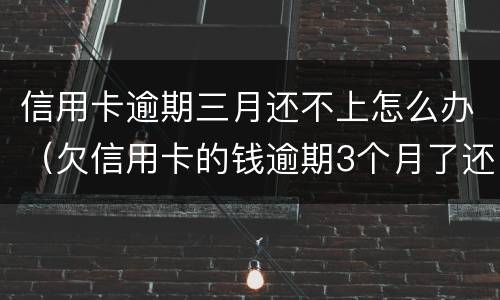 信用卡逾期三月还不上怎么办（欠信用卡的钱逾期3个月了还不上怎么办）