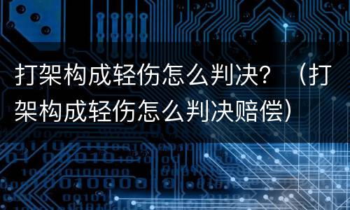 打架构成轻伤怎么判决？（打架构成轻伤怎么判决赔偿）