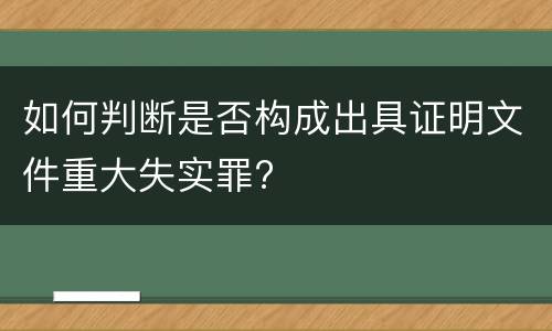 如何判断是否构成出具证明文件重大失实罪?
