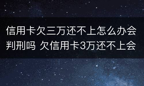 信用卡欠三万还不上怎么办会判刑吗 欠信用卡3万还不上会坐牢吗