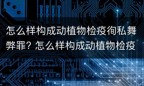 怎么样构成动植物检疫徇私舞弊罪? 怎么样构成动植物检疫徇私舞弊罪案例