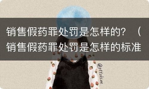 销售假药罪处罚是怎样的？（销售假药罪处罚是怎样的标准）