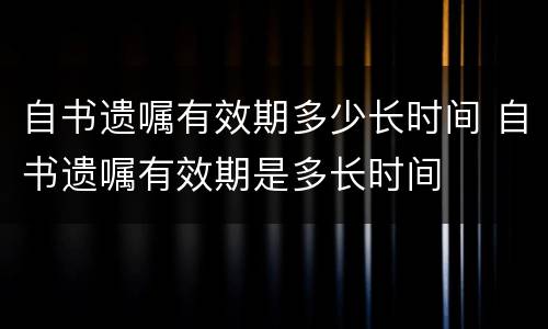 自书遗嘱有效期多少长时间 自书遗嘱有效期是多长时间