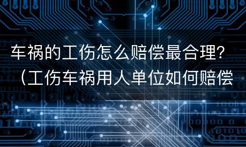车祸的工伤怎么赔偿最合理？（工伤车祸用人单位如何赔偿）