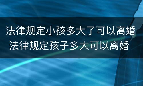 法律规定小孩多大了可以离婚 法律规定孩子多大可以离婚