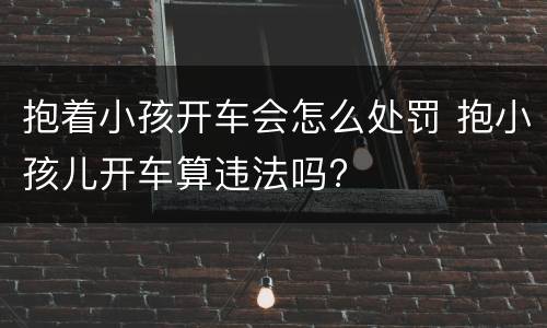 抱着小孩开车会怎么处罚 抱小孩儿开车算违法吗?
