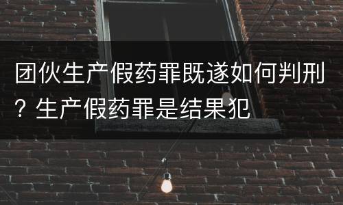 团伙生产假药罪既遂如何判刑? 生产假药罪是结果犯