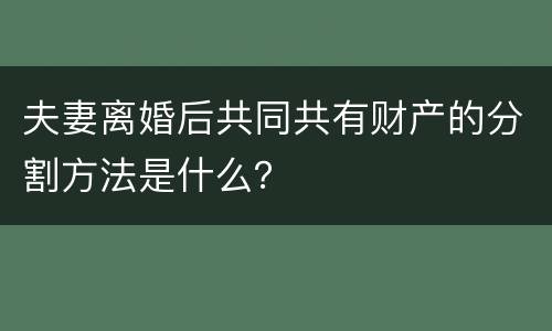 夫妻离婚后共同共有财产的分割方法是什么？