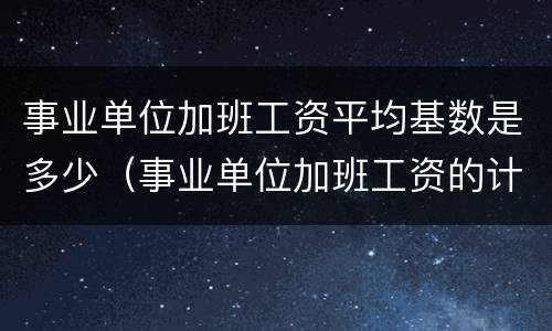 事业单位加班工资平均基数是多少（事业单位加班工资的计算基数 法律规定）
