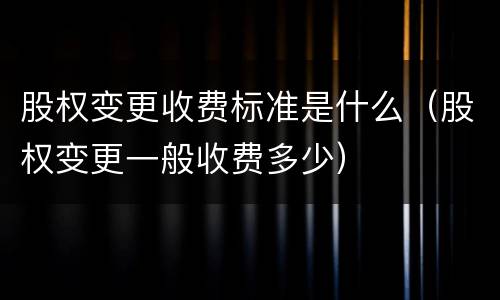股权变更收费标准是什么（股权变更一般收费多少）