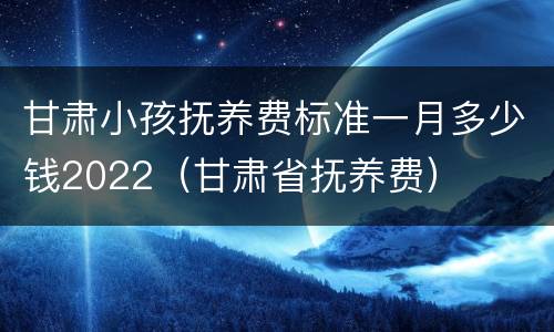甘肃小孩抚养费标准一月多少钱2022（甘肃省抚养费）