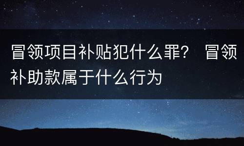 冒领项目补贴犯什么罪？ 冒领补助款属于什么行为