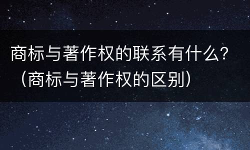 商标与著作权的联系有什么？（商标与著作权的区别）