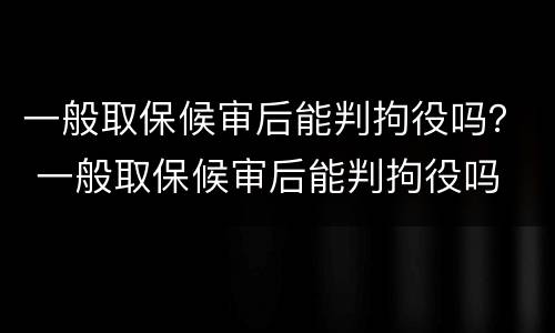 一般取保候审后能判拘役吗？ 一般取保候审后能判拘役吗