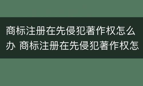 商标注册在先侵犯著作权怎么办 商标注册在先侵犯著作权怎么办手续