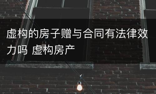 虚构的房子赠与合同有法律效力吗 虚构房产