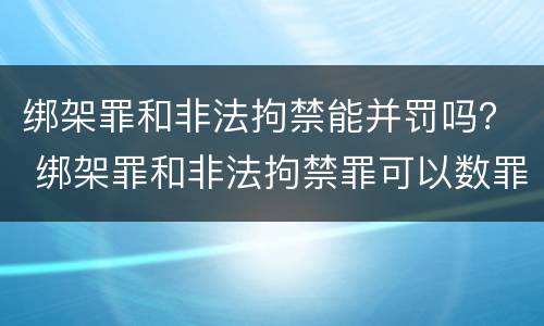 绑架罪和非法拘禁能并罚吗？ 绑架罪和非法拘禁罪可以数罪并罚吗