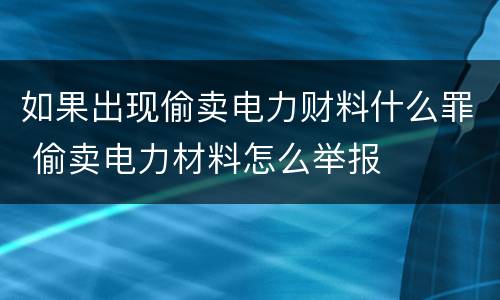 如果出现偷卖电力财料什么罪 偷卖电力材料怎么举报