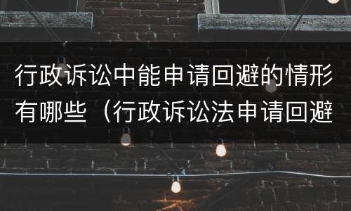 行政诉讼中能申请回避的情形有哪些（行政诉讼法申请回避的条件）