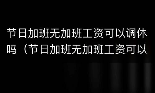 节日加班无加班工资可以调休吗（节日加班无加班工资可以调休吗怎么算）