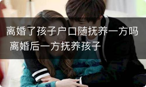 离婚了孩子户口随抚养一方吗 离婚后一方抚养孩子