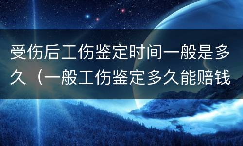 受伤后工伤鉴定时间一般是多久（一般工伤鉴定多久能赔钱下来）
