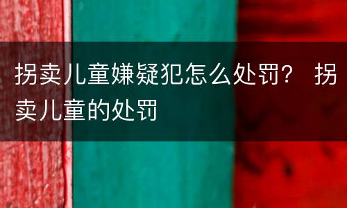 拐卖儿童嫌疑犯怎么处罚？ 拐卖儿童的处罚
