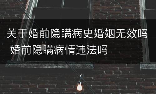 关于婚前隐瞒病史婚姻无效吗 婚前隐瞒病情违法吗