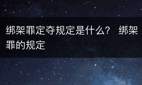 绑架罪定夺规定是什么？ 绑架罪的规定