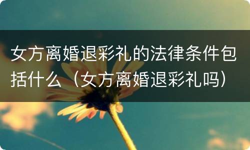 女方离婚退彩礼的法律条件包括什么（女方离婚退彩礼吗）