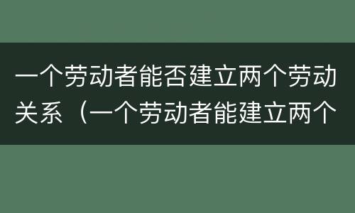 一个劳动者能否建立两个劳动关系（一个劳动者能建立两个劳动关系吗）