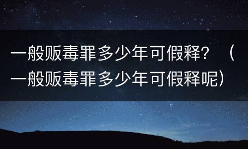 一般贩毒罪多少年可假释？（一般贩毒罪多少年可假释呢）