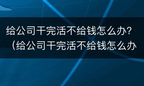 给公司干完活不给钱怎么办？（给公司干完活不给钱怎么办呀）