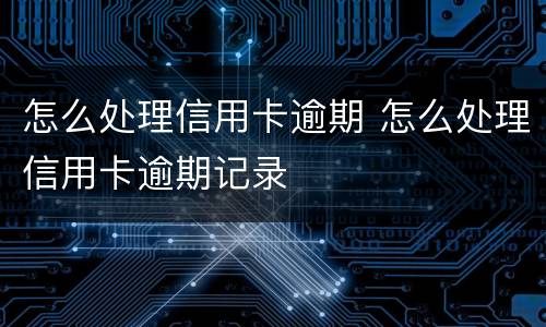 怎么处理信用卡逾期 怎么处理信用卡逾期记录