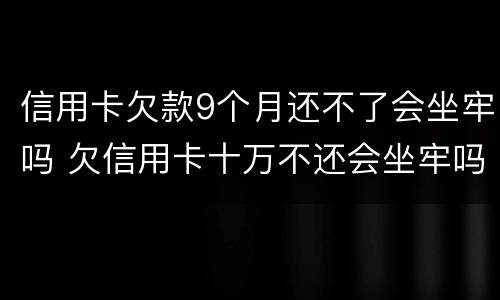 信用卡欠款9个月还不了会坐牢吗 欠信用卡十万不还会坐牢吗