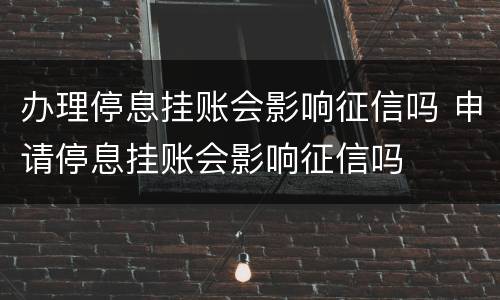 办理停息挂账会影响征信吗 申请停息挂账会影响征信吗
