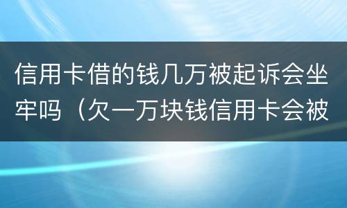 信用卡借的钱几万被起诉会坐牢吗（欠一万块钱信用卡会被起诉坐牢吗?）