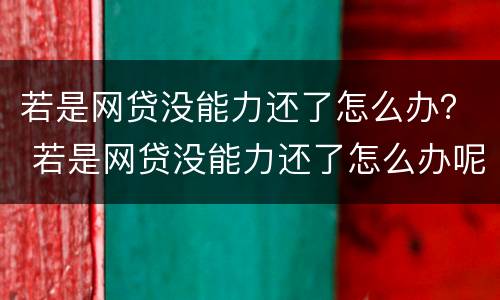 若是网贷没能力还了怎么办？ 若是网贷没能力还了怎么办呢